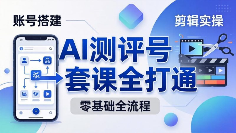 零基础起步怎么做AI测评号？账号搭建、爆款文案、剪辑实操、涨粉变现，一套课全打通-初遇资源网