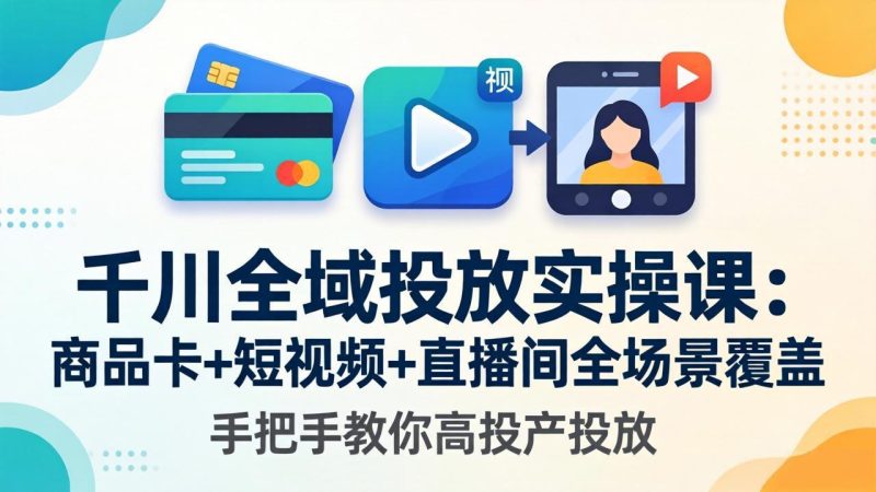 千川全域投放实操课-更新4月30:商品卡+短视频+直播间全场景覆盖,手把手教你高投产投放-初遇资源网