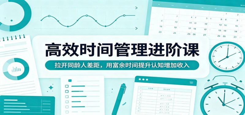 高效时间管理进阶课：拉开同龄人差距，用富余时间提升认知增加收入-初遇资源网