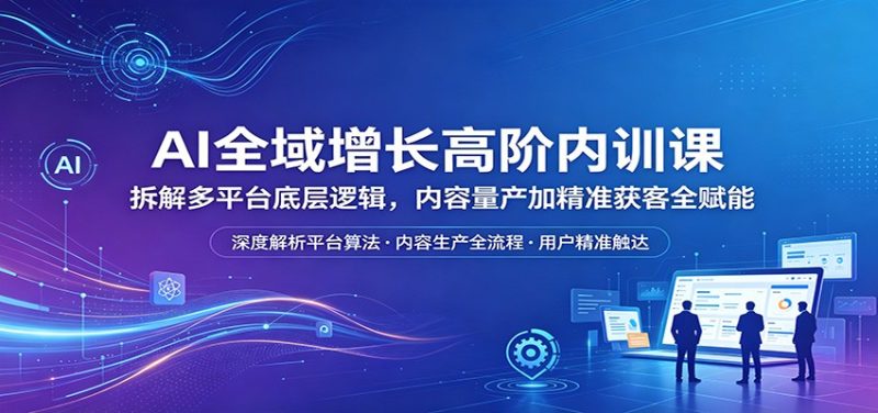 AI全域增长高阶内训课：拆解多平台底层逻辑，内容量产加精准获客全赋能-初遇资源网