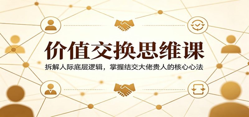 价值交换思维课：拆解人际底层逻辑，掌握结交大佬贵人的核心心法-初遇资源网