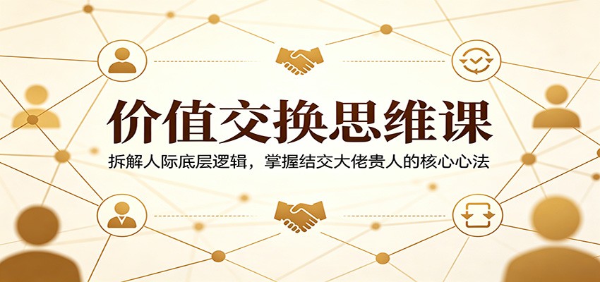【福缘网创】价值交换思维课：拆解人际底层逻辑，掌握结交大佬贵人的核心心法 - 初遇资源网