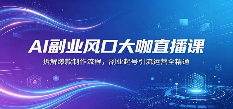 AI副业风口大咖直播课:拆解爆款制作流程,副业起号引流运营全精通-初遇资源网