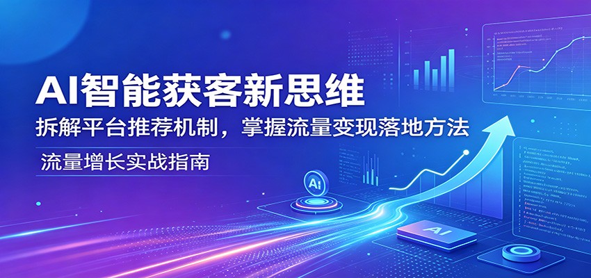 【福缘网创】AI智能获客新思维：拆解平台推荐机制，掌握流量变现落地方法 - 初遇资源网