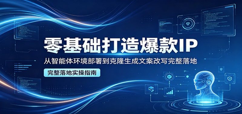 零基础打造爆款IP,从智能体环境部署到克隆生成文案改写完整落地-初遇资源网