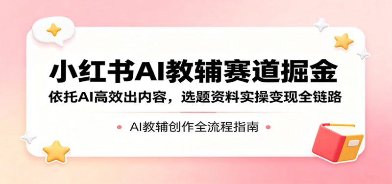 小红书AI教辅赛道掘金：依托AI高效出内容，选题资料实操变现全链路-初遇资源网