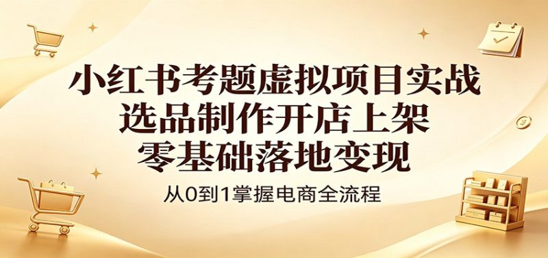 小红书考题虚拟项目实战：选品制作开店上架，零基础落地变现-初遇资源网