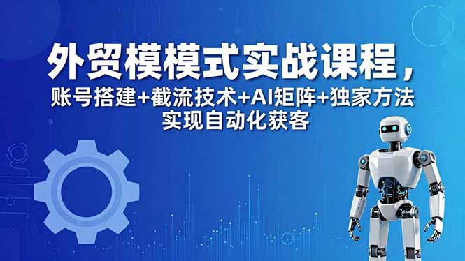 外贸新模式实战课程-更新5月,账号搭建+截流技术+AI矩阵+独家方法实现自动化获客-初遇资源网