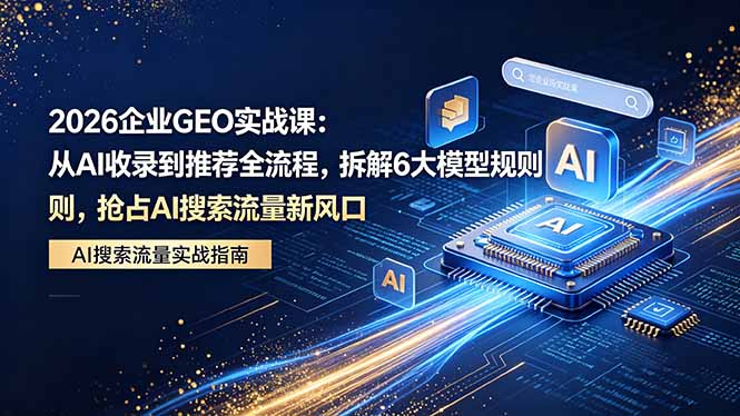 2026 企业GEO实战课：从AI收录到推荐全流程，拆解6大模型规则，抢占 AI 搜索流量新风口-初遇资源网