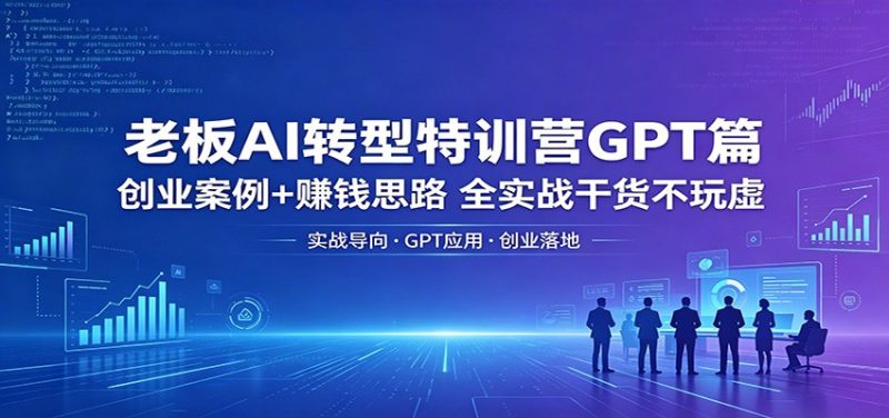 老板AI转型特训营GPT篇:创业案例+赚钱思路,全实战干货不玩虚-初遇资源网