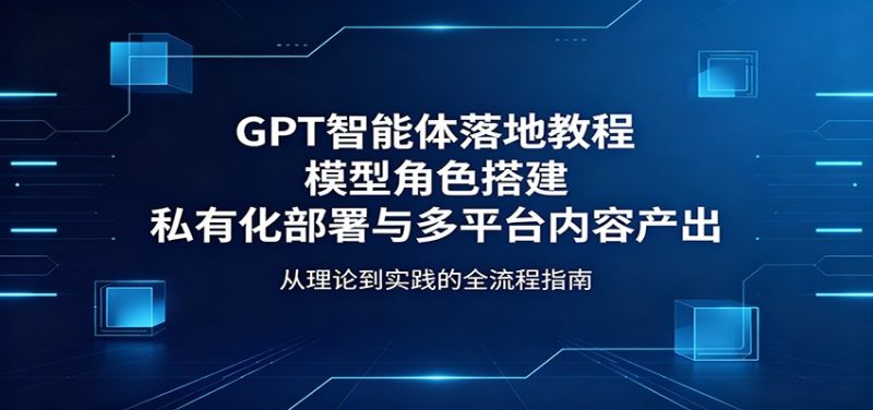 GPT智能体落地教程：模型角色搭建，私有化部署与多平台内容产出-初遇资源网