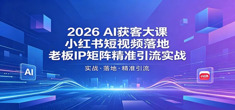 2026AI获客大课：小红书短视频落地，老板IP矩阵精准引流实战-初遇资源网