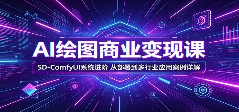 AI绘图商业变现课:SD-ComfyUI系统进阶,从部署到多行业应用案例详解-初遇资源网