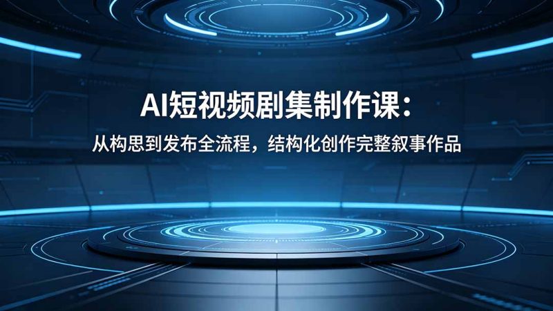 AI短视频剧集制作课:从构思到发布全流程,结构化创作完整叙事作品-初遇资源网