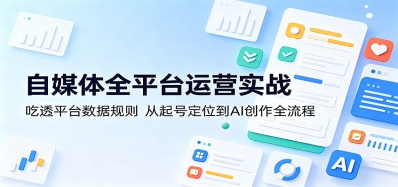 自媒体全平台运营实战：吃透平台数据规则，从起号定位到AI创作全流程-初遇资源网