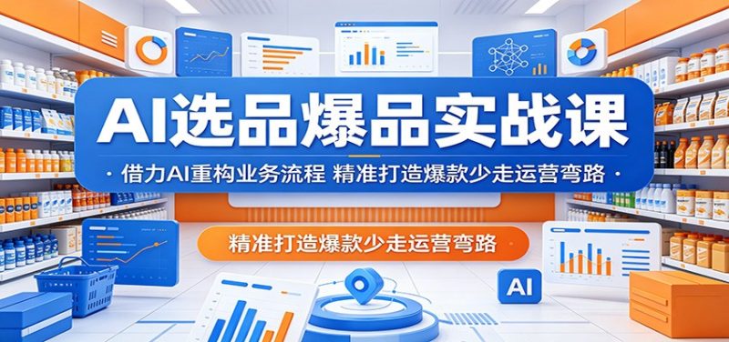 AI选品爆品实战课：借力AI重构业务流程，精准打造爆款少走运营弯路-初遇资源网