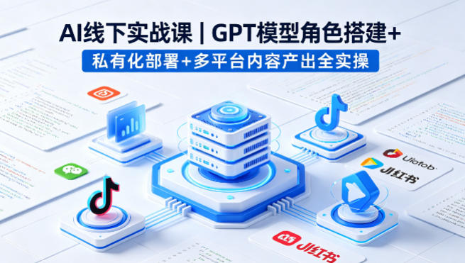 AI线下实战课，GPT模型角色搭建+私有化部署+多平台内容产出全实操-初遇资源网
