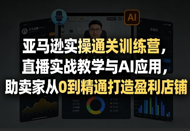 亚马逊实操通关训练营，直播实战教学与AI应用，助卖家从0到精通打造盈利店铺（更新4月17日）-初遇资源网