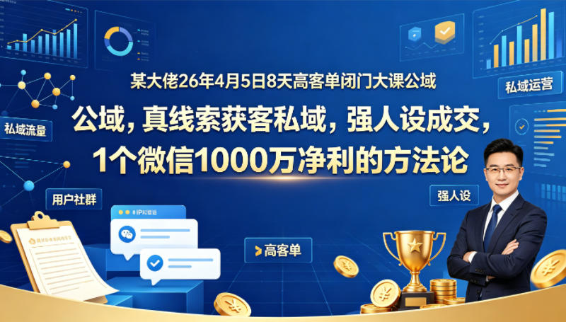 【冒泡网】某大佬26年4月5日8天高客单闭门大课公域，真线索获客私域，强人设成交，1个微信1000W净利的方法论 - 初遇资源网