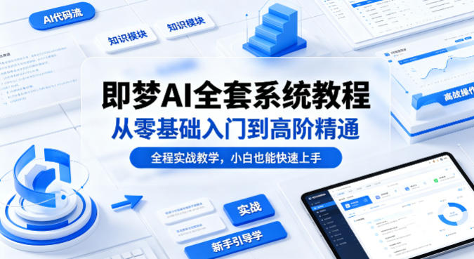 即梦AI全套系统教程，从零基础入门到高阶精通，全程实战教学，小白也能快速上手-初遇资源网