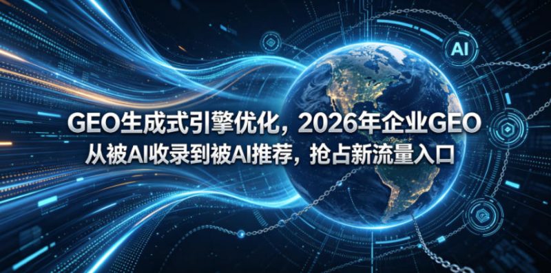 GEO生成式引擎优化,2026年企业GEO从被AI收录到被AI推荐,抢占新流量入口-初遇资源网