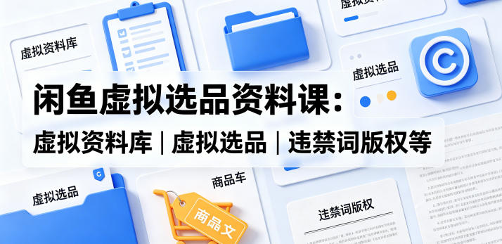 闲鱼虚拟选品资料课:虚拟资料库丨虚拟选品丨违禁词版权等-初遇资源网