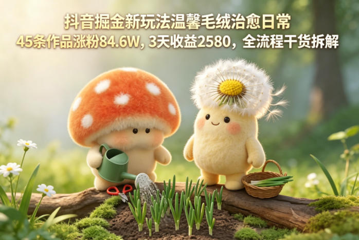 【冒泡网】抖音掘金新玩法温馨毛绒治愈日常，45条作品涨粉84.6W，3天收益2580，全流程干货拆解 - 初遇资源网