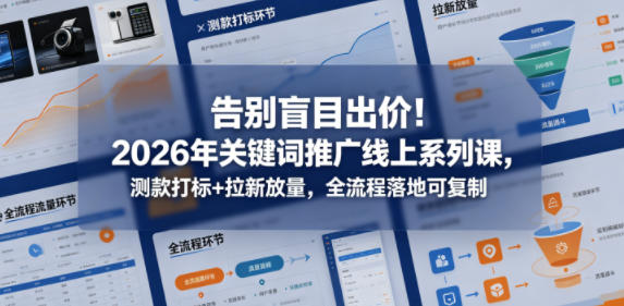 告别盲目出价！2026年关键词推广线上系列课，测款打标+拉新放量，全流程落地可复制-初遇资源网