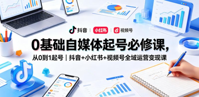 0基础自媒体起号必修课,从0到1起号|抖音+小红书+视频号全域运营变现课-初遇资源网