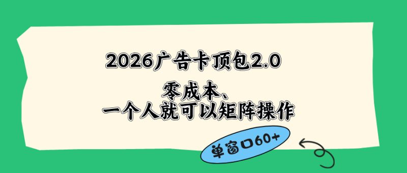 2026广告卡顶包2.0玩法,单窗口60+零成本、简单好操作,直接省略复杂人工步骤-初遇资源网