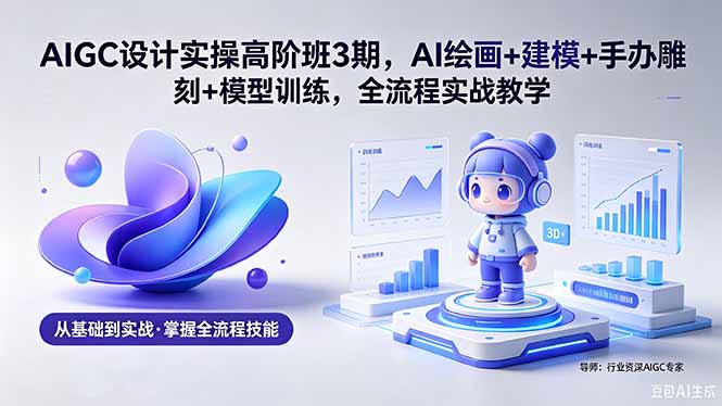 AIGC 设计实操高阶班3期,AI绘画+建模+手办雕刻+模型训练,全流程实战教学(附软件+素材)-初遇资源网