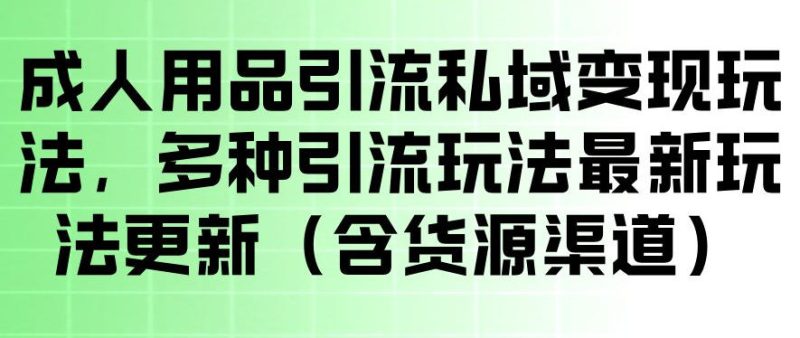 成人用品引流私域变现玩法,多种引流玩法最新玩法,操作简单(含货源渠道)-初遇资源网