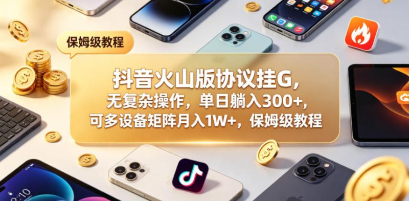 抖音火山版协议挂G,无复杂操作,单日躺入300+,可多设备矩阵月入1W+,保姆级教程-初遇资源网