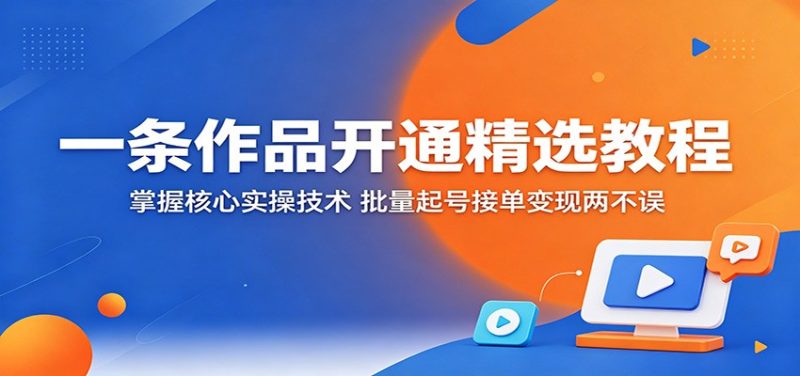 一条作品开通精选教程：掌握核心实操技术，批量起号接单变现两不误-初遇资源网