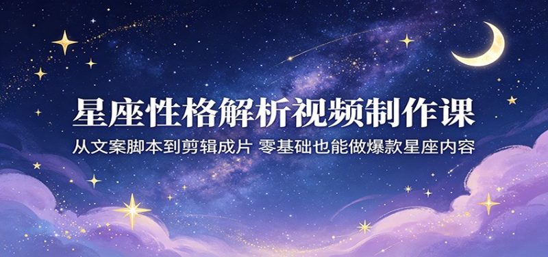 星座性格解析视频制作课:从文案脚本到剪辑成片,零基础也能做爆款星座内容-初遇资源网