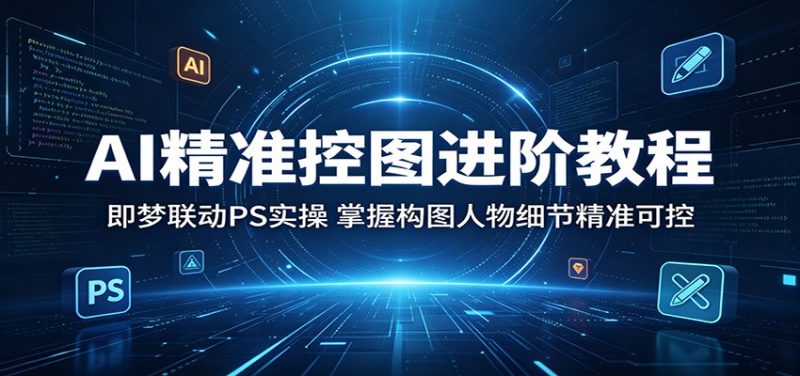 AI精准控图进阶教程:即梦联动PS实操,掌握构图人物细节精准可控-初遇资源网
