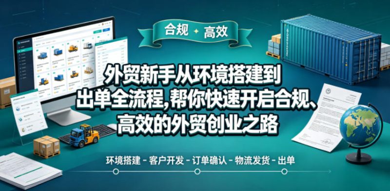 外贸新手从环境搭建到出单全流程,帮你快速开启合规、高效的外贸创业之路-初遇资源网