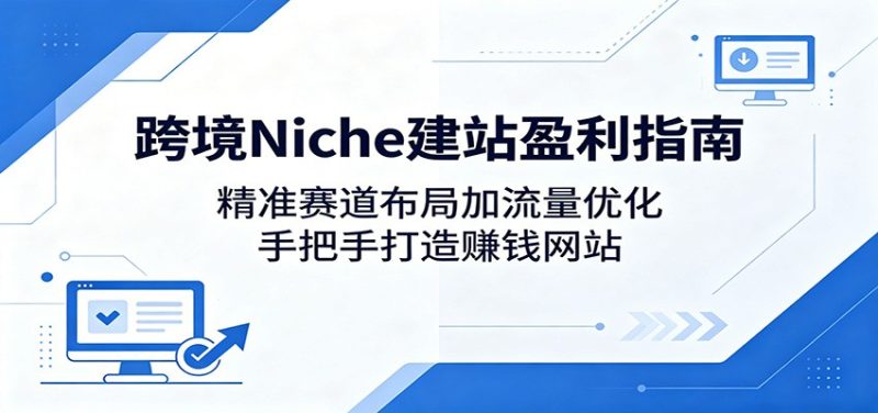跨境Niche建站盈利指南:精准赛道布局加流量优化,手把手打造赚钱网站-初遇资源网