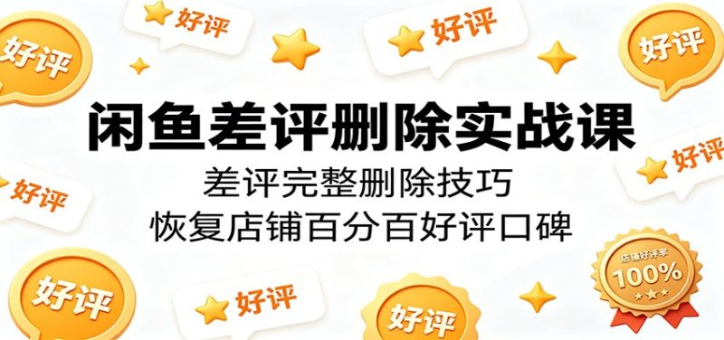 闲鱼差评删除实战课:差评完整删除技巧,恢复店铺百分百好评口碑-初遇资源网