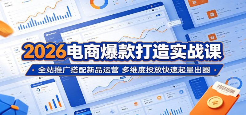 2026电商爆款打造实战课:全站推广搭配新品运营,多维度投放快速起量出圈-初遇资源网