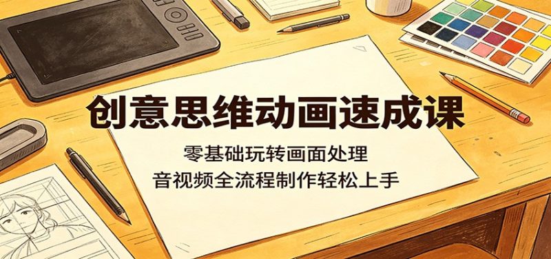创意思维动画速成课：零基础玩转画面处理，音视频全流程制作轻松上手-初遇资源网