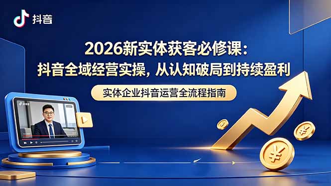 2026新实体获客必修课：抖音全域经营实操，从认知破局到持续盈利-初遇资源网
