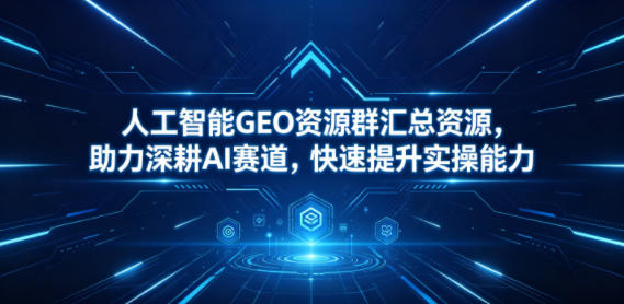 人工智能GEO资源群汇总资源,助力深耕AI赛道,快速提升实操能力-初遇资源网