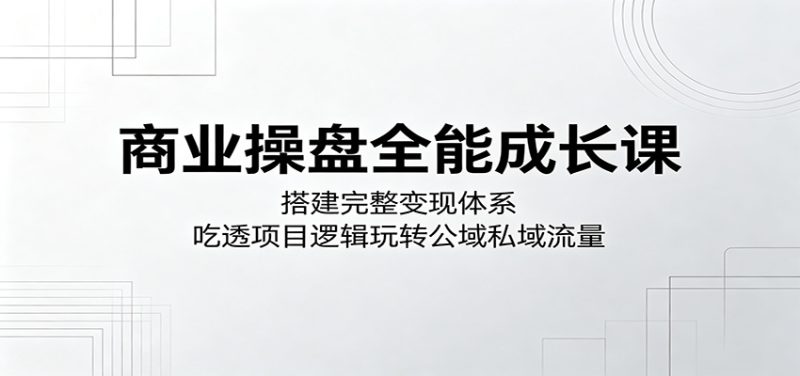 商业操盘全能成长课:搭建完整变现体系,吃透项目逻辑玩转公域私域流量-初遇资源网