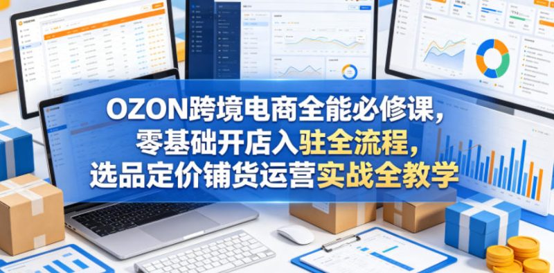 OZON跨境电商全能必修课,零基础开店入驻全流程,选品定价铺货运营实战全教学-初遇资源网
