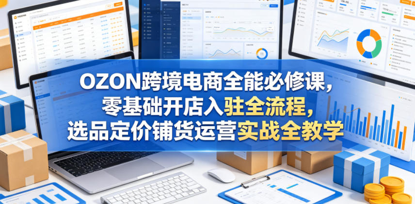 【冒泡网】OZON跨境电商全能必修课，零基础开店入驻全流程，选品定价铺货运营实战全教学 - 初遇资源网