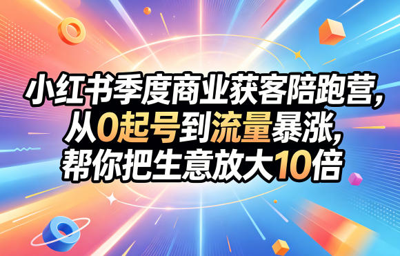 小红书季度商业获客陪跑营,从0起号到流量暴涨,帮你把生意放大10倍-初遇资源网