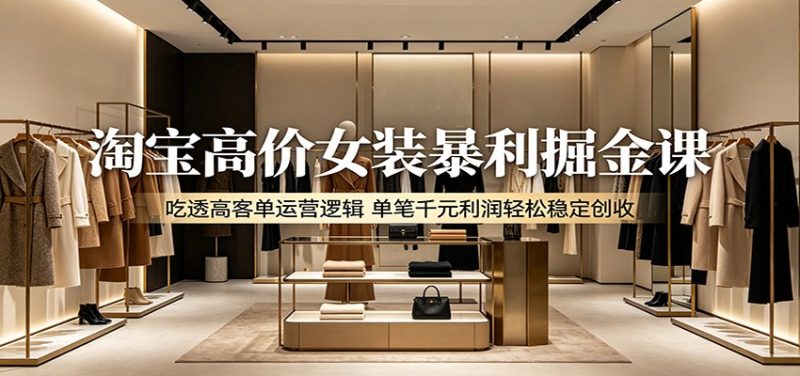 淘宝高价女装暴利掘金课:吃透高客单运营逻辑,单笔千元利润轻松稳定创收-初遇资源网