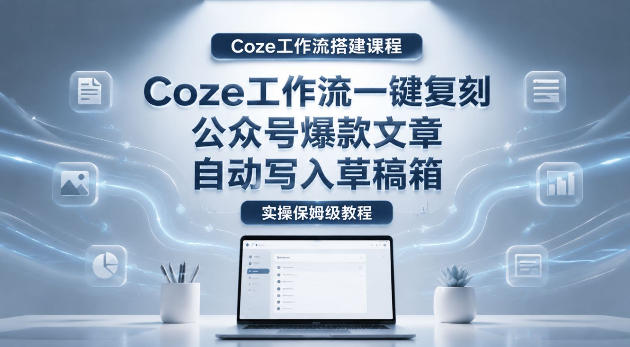 【Coze工作流搭建实操教程】coze工作流一键复刻公众号爆款文章,自动写入草稿箱!全流程保姆级教学-初遇资源网