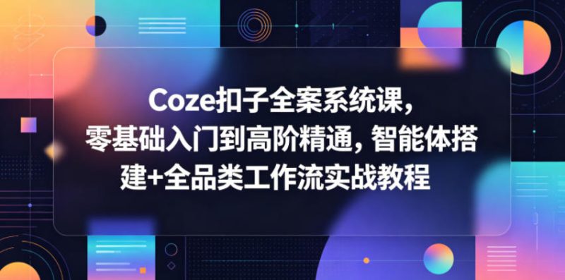 Coze扣子全案系统课，零基础入门到高阶精通，智能体搭建+全品类工作流实战教程-初遇资源网